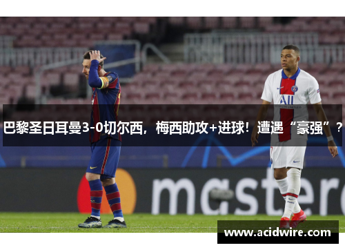 巴黎圣日耳曼3-0切尔西，梅西助攻+进球！遭遇“豪强”？