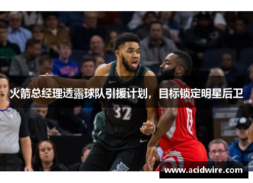 火箭总经理透露球队引援计划，目标锁定明星后卫