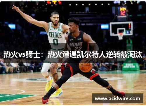 热火vs骑士：热火遭遇凯尔特人逆转被淘汰