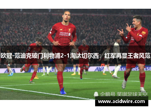 欧冠-范迪克破门利物浦2-1淘汰切尔西：红军再显王者风范