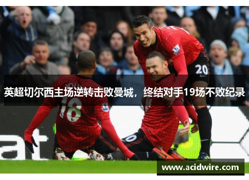 英超切尔西主场逆转击败曼城，终结对手19场不败纪录