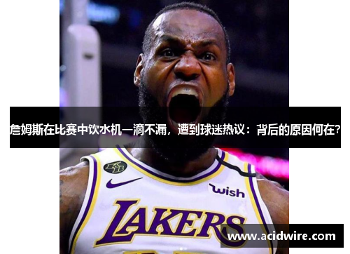 詹姆斯在比赛中饮水机一滴不漏，遭到球迷热议：背后的原因何在？