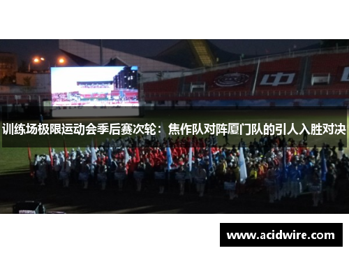 训练场极限运动会季后赛次轮：焦作队对阵厦门队的引人入胜对决