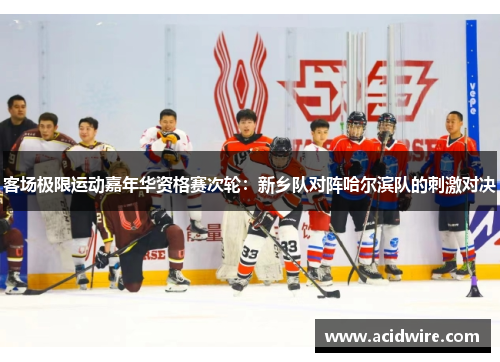 客场极限运动嘉年华资格赛次轮：新乡队对阵哈尔滨队的刺激对决