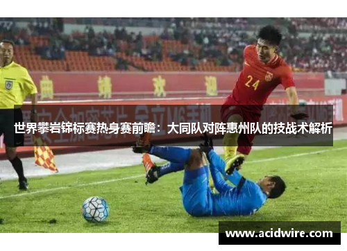 世界攀岩锦标赛热身赛前瞻：大同队对阵惠州队的技战术解析