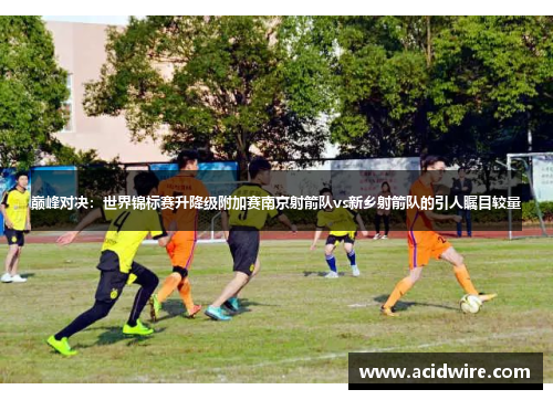 巅峰对决：世界锦标赛升降级附加赛南京射箭队vs新乡射箭队的引人瞩目较量