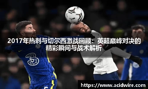 2017年热刺与切尔西激战回顾：英超巅峰对决的精彩瞬间与战术解析